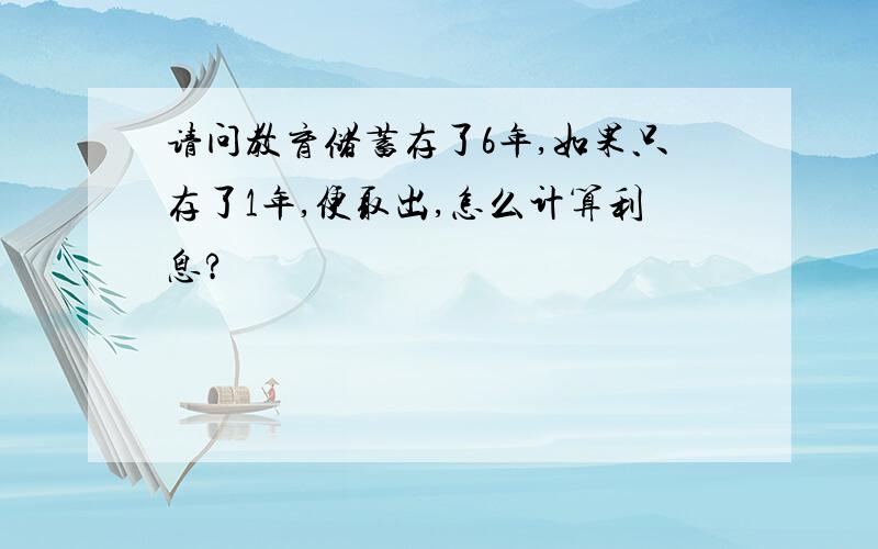 请问教育储蓄存了6年,如果只存了1年,便取出,怎么计算利息?