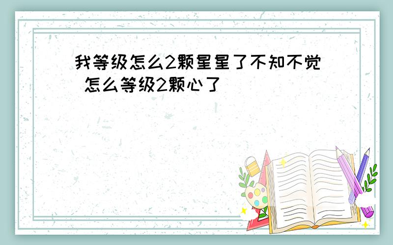 我等级怎么2颗星星了不知不觉 怎么等级2颗心了