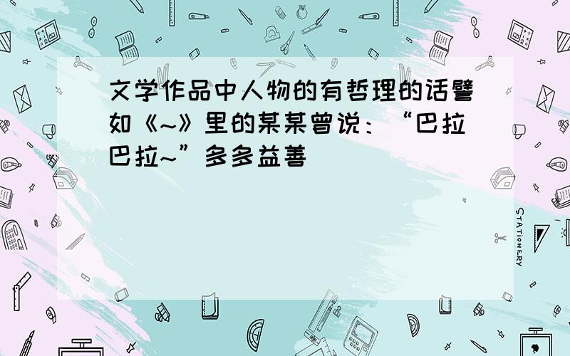 文学作品中人物的有哲理的话譬如《~》里的某某曾说：“巴拉巴拉~”多多益善