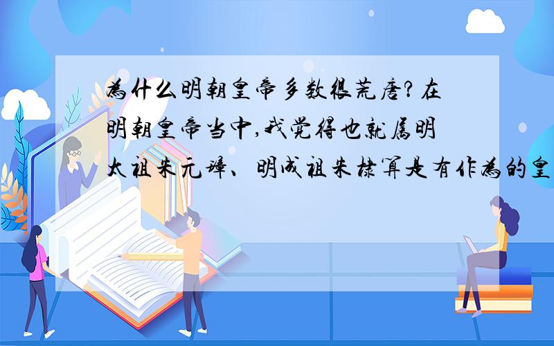 为什么明朝皇帝多数很荒唐?在明朝皇帝当中,我觉得也就属明太祖朱元璋、明成祖朱棣算是有作为的皇帝,其余的特别是从明武宗开始,皇帝个个都不像话,一代不如一代,最后一个皇帝崇祯虽然