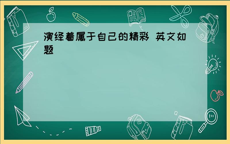 演绎着属于自己的精彩 英文如题