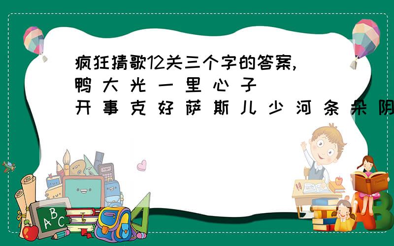 疯狂猜歌12关三个字的答案,鸭 大 光 一 里 心 子 开 事 克 好 萨 斯 儿 少 河 条 朵 阴 郎 故 阿 黑 穷