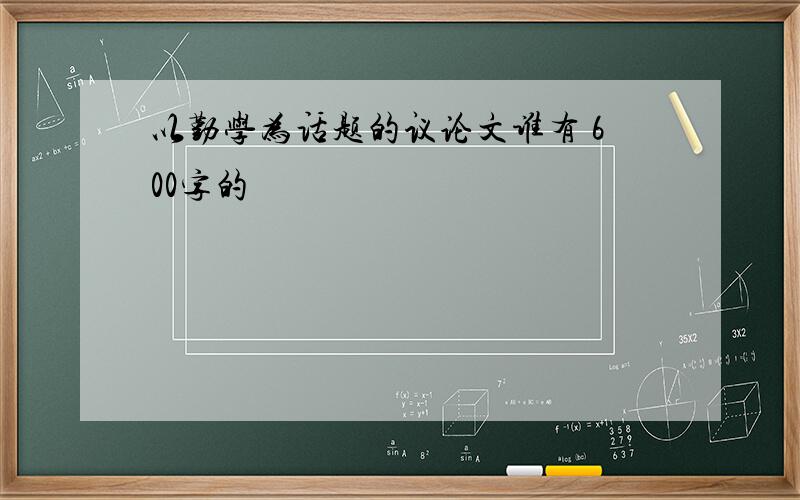 以勤学为话题的议论文谁有 600字的