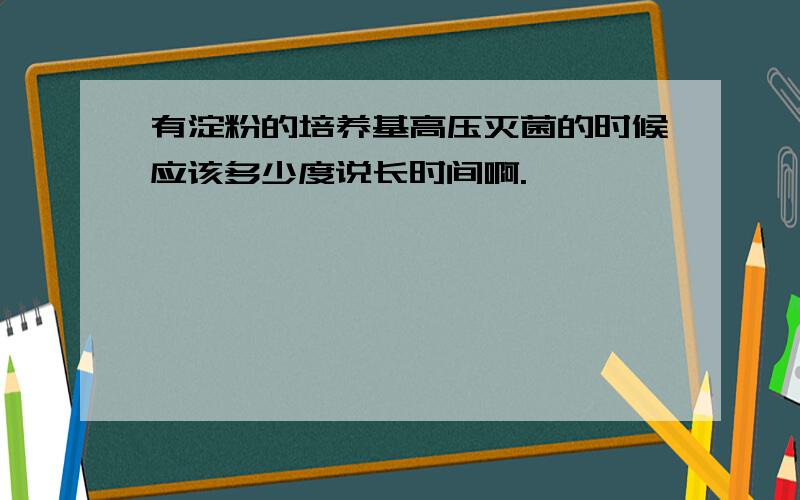 有淀粉的培养基高压灭菌的时候应该多少度说长时间啊.