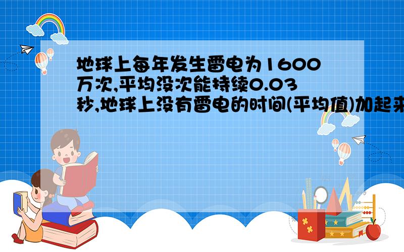 地球上每年发生雷电为1600万次,平均没次能持续0.03秒,地球上没有雷电的时间(平均值)加起来有几天?