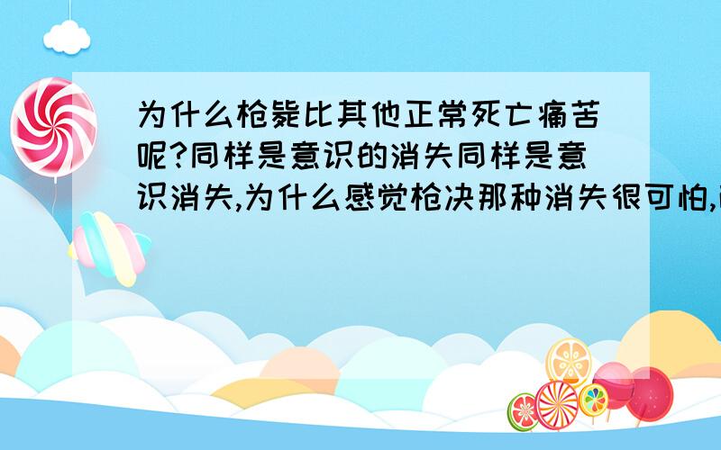 为什么枪毙比其他正常死亡痛苦呢?同样是意识的消失同样是意识消失,为什么感觉枪决那种消失很可怕,而自然死亡,或是注射死刑这种意识消失不可怕我对比了下,觉得枪毙那种意识消失和自