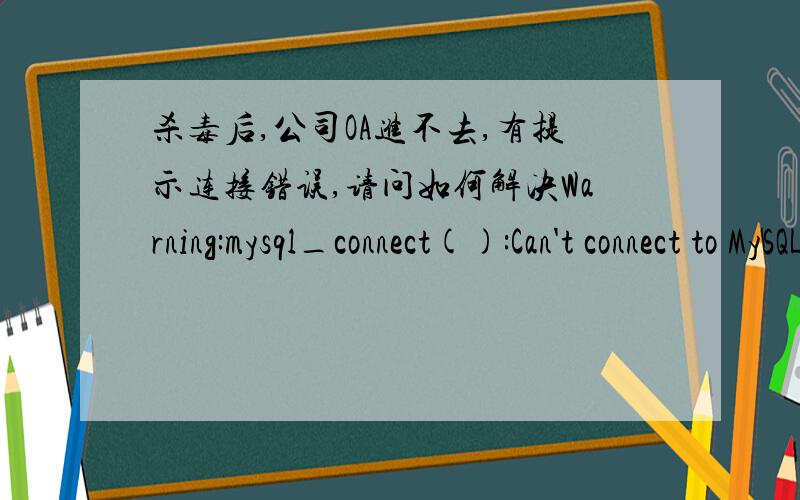 杀毒后,公司OA进不去,有提示连接错误,请问如何解决Warning:mysql_connect():Can't connect to MySQL server on 'localhost' (10061) in D:\MYOA\webroot\inc\conn.php on line 8Warning:mysql_select_db():supplied argument is not a valid MySQL