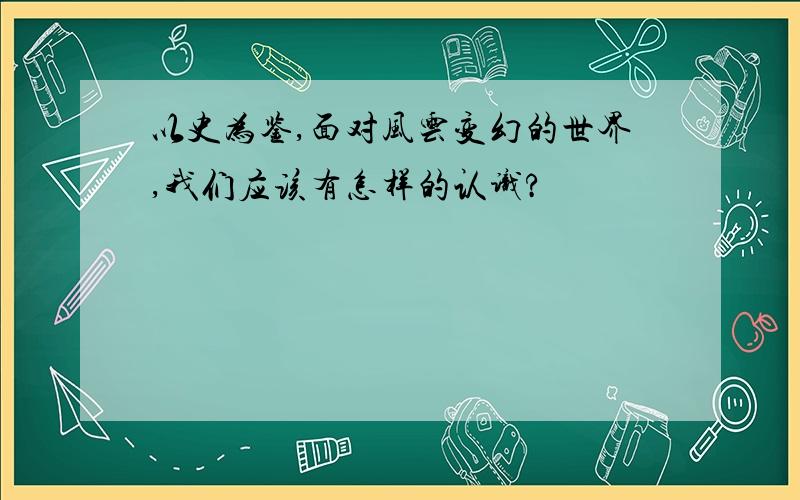 以史为鉴,面对风云变幻的世界,我们应该有怎样的认识?