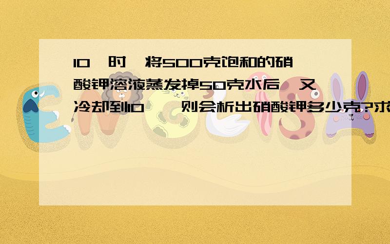 10℃时,将500克饱和的硝酸钾溶液蒸发掉50克水后,又冷却到10℃,则会析出硝酸钾多少克?求,解题步骤.