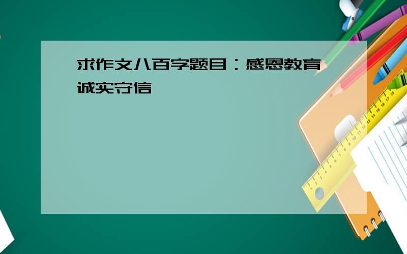 求作文八百字题目：感恩教育,诚实守信