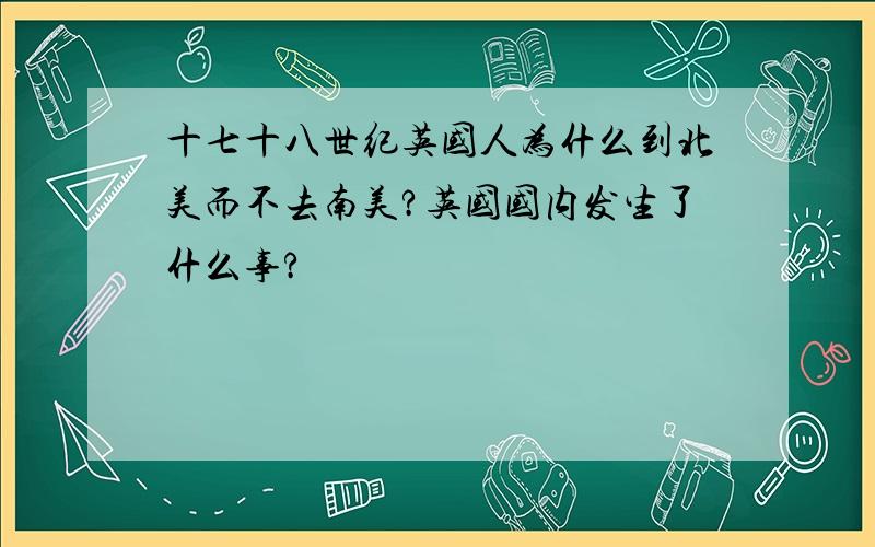 十七十八世纪英国人为什么到北美而不去南美?英国国内发生了什么事?