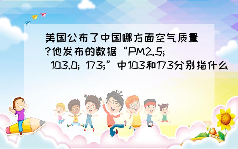 美国公布了中国哪方面空气质量?他发布的数据“PM2.5; 103.0; 173;”中103和173分别指什么