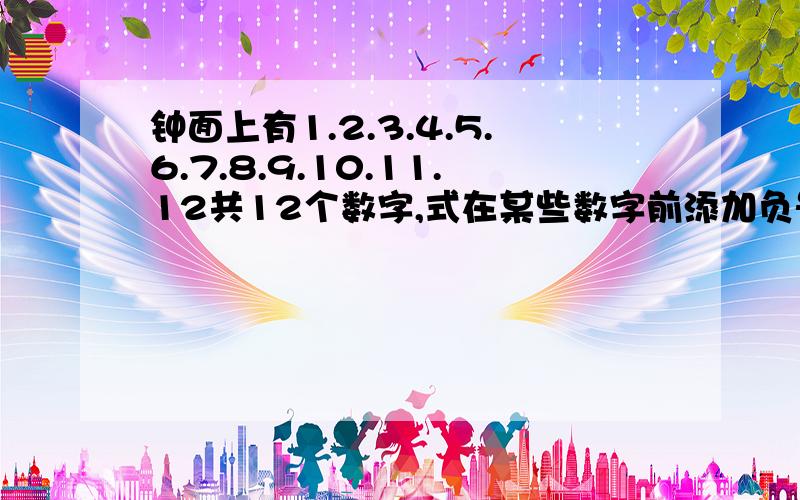 钟面上有1.2.3.4.5.6.7.8.9.10.11.12共12个数字,式在某些数字前添加负号.使他的和为0 及方法急!