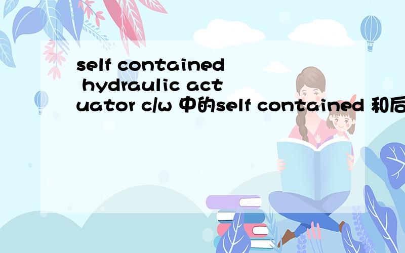 self contained hydraulic actuator c/w 中的self contained 和后面的c/w各代表什么含义?求砖家现身!