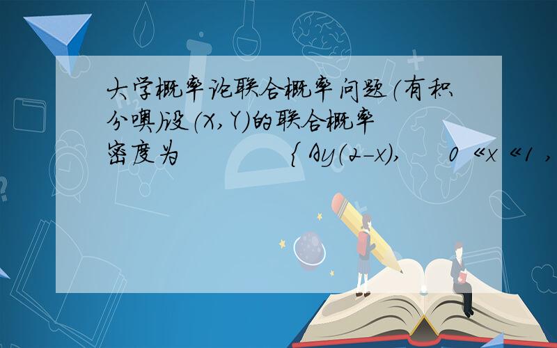 大学概率论联合概率问题（有积分噢）设（X,Y）的联合概率密度为             { Ay（2-x),     0《x《1 ,0《y《xp(x)  =     {  0            其他!     求系数A         答案A=4.8支持上传照片!希望积分清楚一点