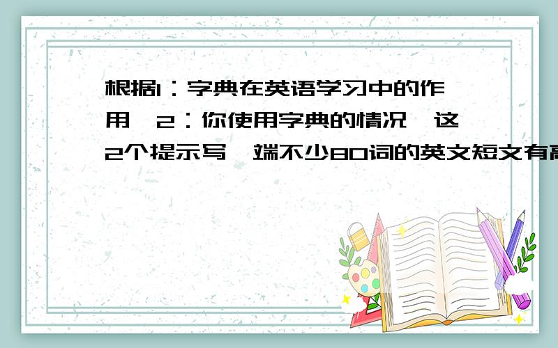 根据1：字典在英语学习中的作用,2：你使用字典的情况,这2个提示写一端不少80词的英文短文有高手?非常急!