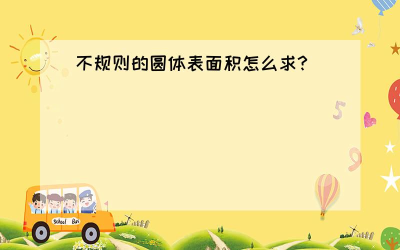 不规则的圆体表面积怎么求?