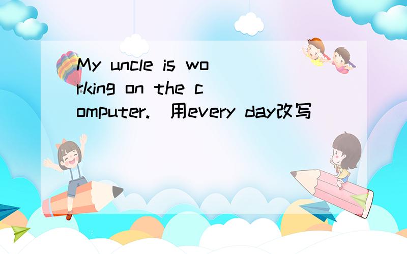 My uncle is working on the computer.(用every day改写