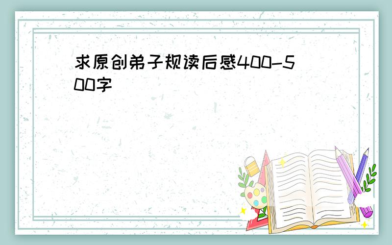 求原创弟子规读后感400-500字