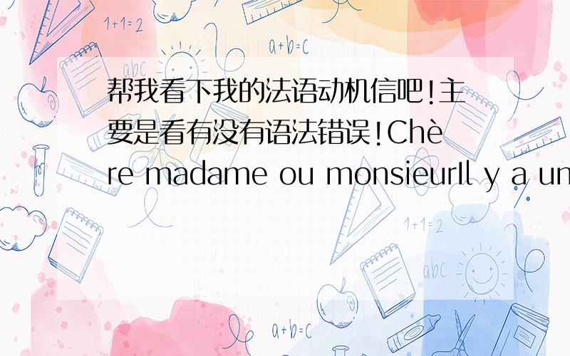 帮我看下我的法语动机信吧!主要是看有没有语法错误!Chère madame ou monsieurIl y a une convention avec ma université et l’universite de Strasbourg.Je viens d’obtenir la promotion d’entrée la deuxième année d’économie-