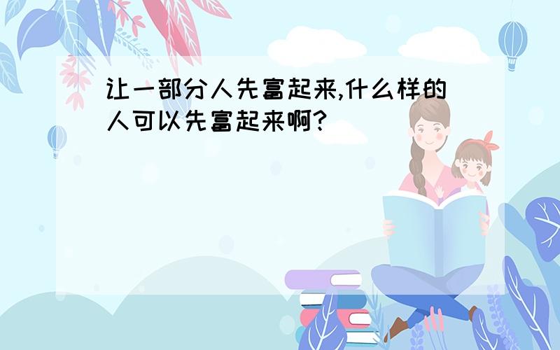 让一部分人先富起来,什么样的人可以先富起来啊?