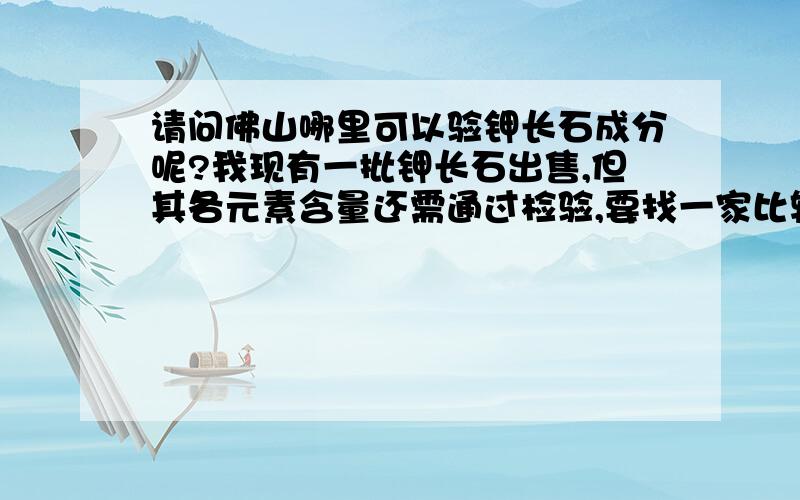 请问佛山哪里可以验钾长石成分呢?我现有一批钾长石出售,但其各元素含量还需通过检验,要找一家比较权威的来检验.请问 佛山哪里可以呢?能提供电话么?