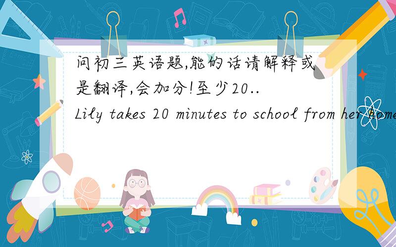 问初三英语题,能的话请解释或是翻译,会加分!至少20..Lily takes 20 minutes to school from her home by bike every day. (同义句)   Lily _____ _____ _______ to school from her home every day.Now we should stop using the paper napkins