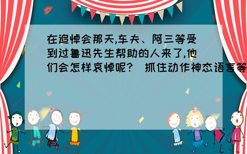 在追悼会那天,车夫、阿三等受到过鲁迅先生帮助的人来了,他们会怎样哀悼呢?（抓住动作神态语言等描写）.