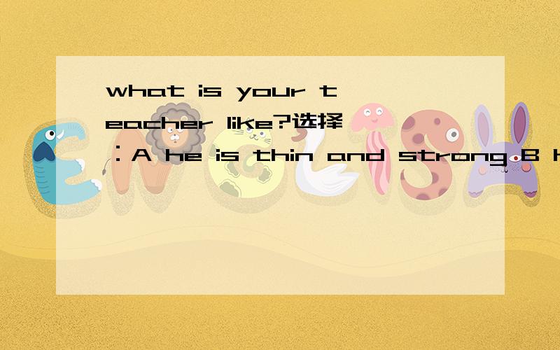 what is your teacher like?选择：A he is thin and strong B he is strict but friendly