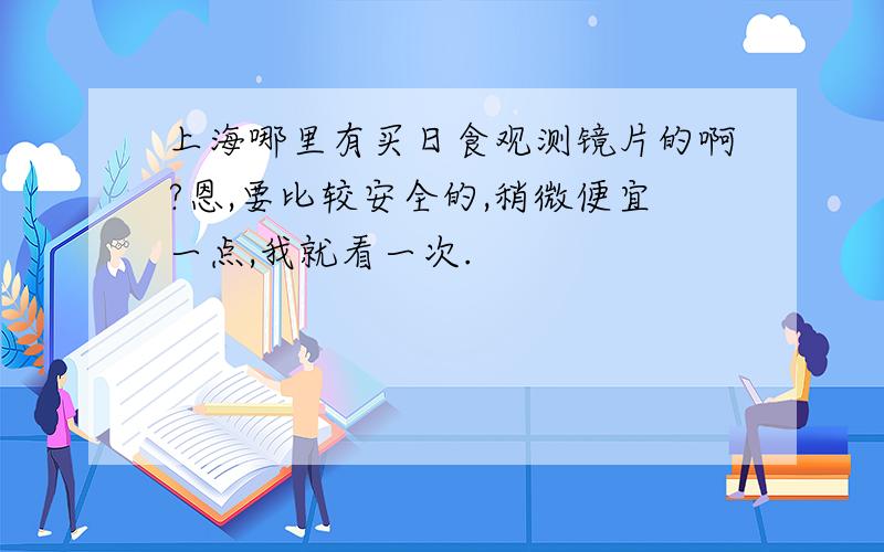 上海哪里有买日食观测镜片的啊?恩,要比较安全的,稍微便宜一点,我就看一次.