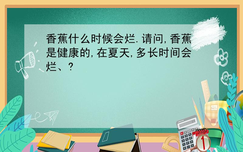 香蕉什么时候会烂.请问,香蕉是健康的,在夏天,多长时间会烂、?