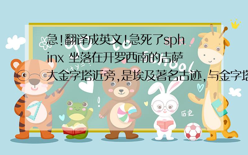 急!翻译成英文!急死了sphinx 坐落在开罗西南的吉萨大金字塔近旁,是埃及著名古迹,与金字塔同为古埃及文明最有代表性的遗迹.像高21米,长57米,耳朵就有2米长.除了前伸达15米的狮爪是用大石块