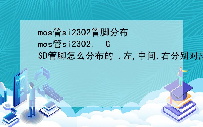 mos管si2302管脚分布mos管si2302.  GSD管脚怎么分布的 .左,中间,右分别对应那个电极.谢谢.