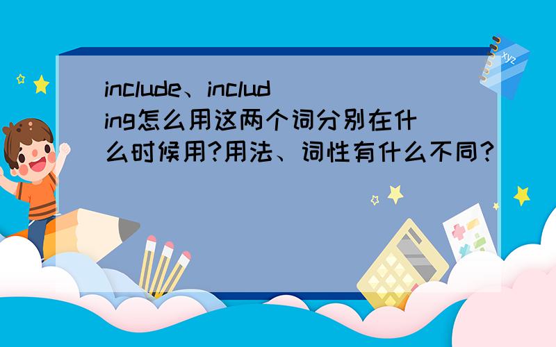 include、including怎么用这两个词分别在什么时候用?用法、词性有什么不同?