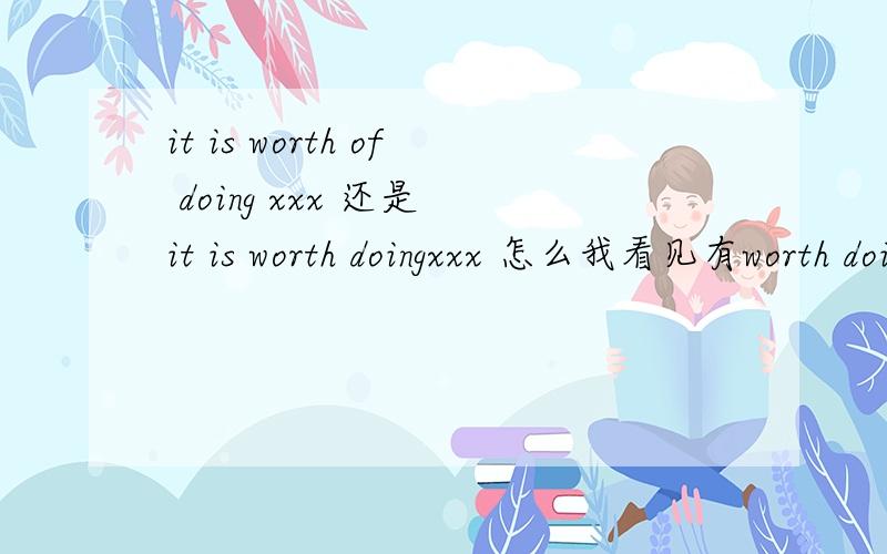 it is worth of doing xxx 还是 it is worth doingxxx 怎么我看见有worth doing的用法谢谢