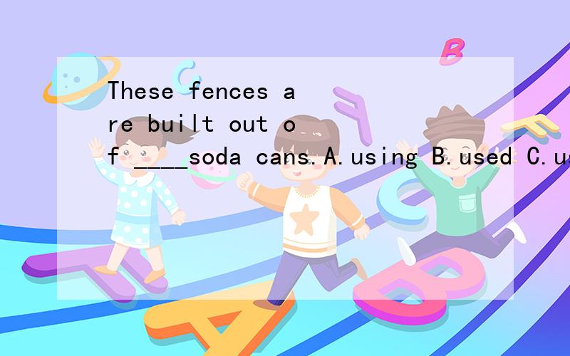 These fences are built out of ____soda cans.A.using B.used C.use 为什么?请赐教.