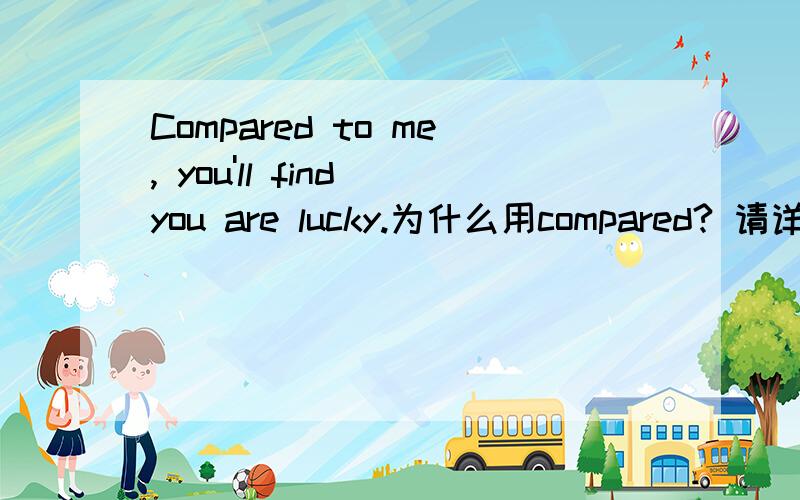 Compared to me, you'll find you are lucky.为什么用compared? 请详细讲解