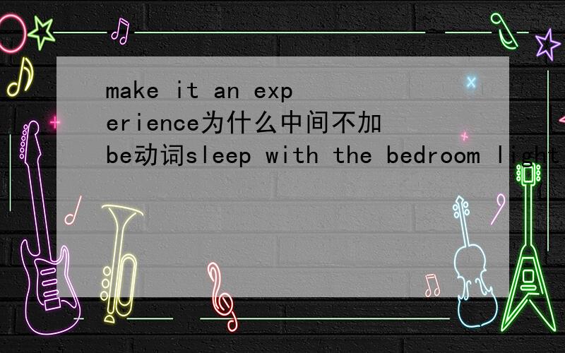 make it an experience为什么中间不加be动词sleep with the bedroom light on ,on是形容词,为什么要放在名词后边try one's best 和 do one's best一样吗