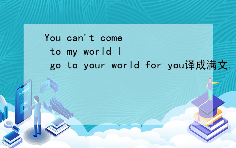 You can't come to my world I go to your world for you译成满文.