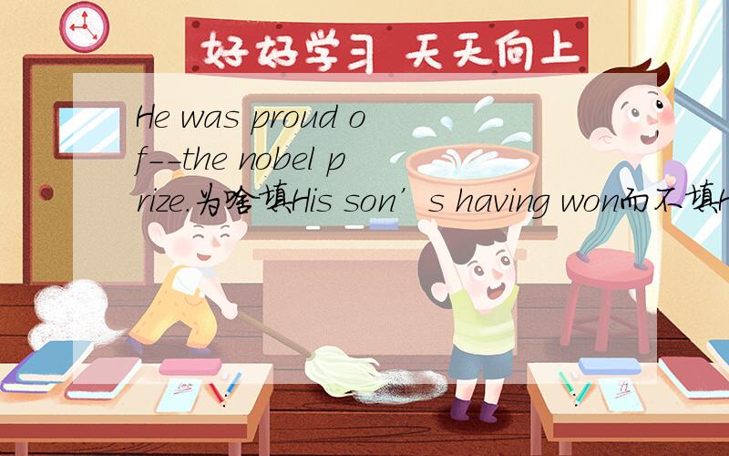 He was proud of--the nobel prize.为啥填His son’s having won而不填His son won