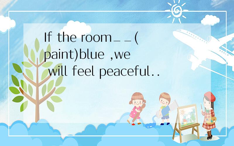 If the room__(paint)blue ,we will feel peaceful..