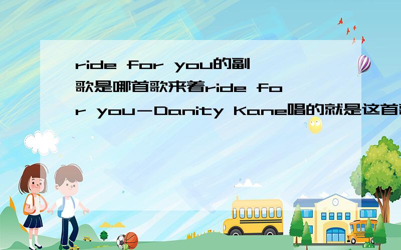 ride for you的副歌是哪首歌来着ride for you－Danity Kane唱的就是这首歌的前三十秒那段歌.后面也有出现过,帮我听听吧,