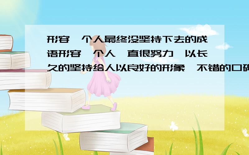 形容一个人最终没坚持下去的成语形容一个人一直很努力,以长久的坚持给人以良好的形象,不错的口碑.但就在最终那一刻因点错误而毁了自己长久建立的好形象.