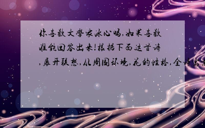 你喜欢文学家冰心吗,如果喜欢准能回答出来!根据下面这首诗,展开联想,从周围环境,花的性格,全诗寓意等方面着手,将该诗改成一篇小短文.（100字左右） 春水（之一） 冰心 墙角的花,你孤芳