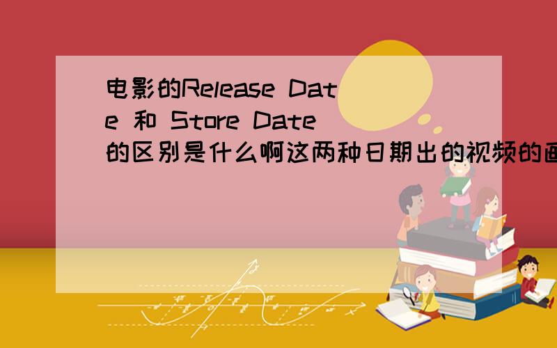 电影的Release Date 和 Store Date的区别是什么啊这两种日期出的视频的画面效果一样吗?