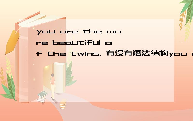 you are the more beautiful of the twins. 有没有语法结构you are the more beautiful of the twins.  有没有语法结构错误?