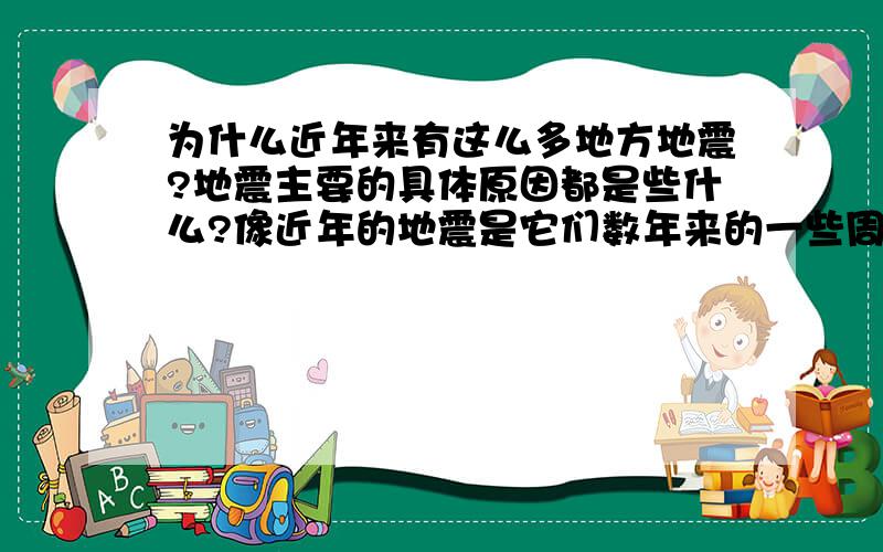 为什么近年来有这么多地方地震?地震主要的具体原因都是些什么?像近年的地震是它们数年来的一些周期性吗,还是地球真的受到太大的生态破坏而引起的一一些反常?