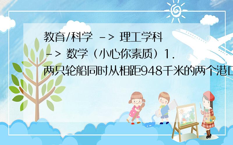 教育/科学 -> 理工学科 -> 数学（小心你素质）1.两只轮船同时从相距948千米的两个港口相对开出,12小时后两只轮船相遇.一只轮船每小时行38千米,另一只轮船每小时行多少千米?2.王叔叔在网上