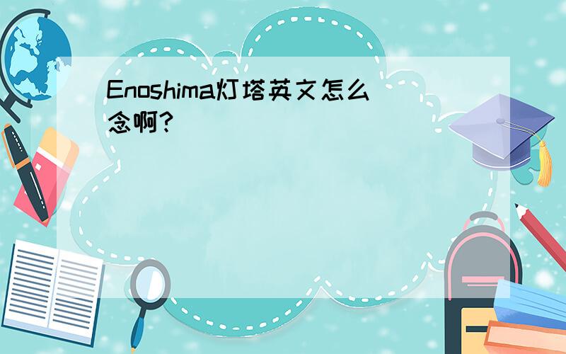 Enoshima灯塔英文怎么念啊?