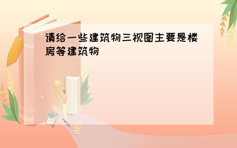 请给一些建筑物三视图主要是楼房等建筑物